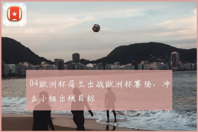 04欧洲杯荷兰出战欧洲杯赛场,冲击小组出线目标