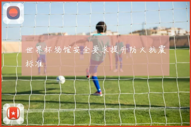 世界杯场馆安全要求提升防火抗震标准
