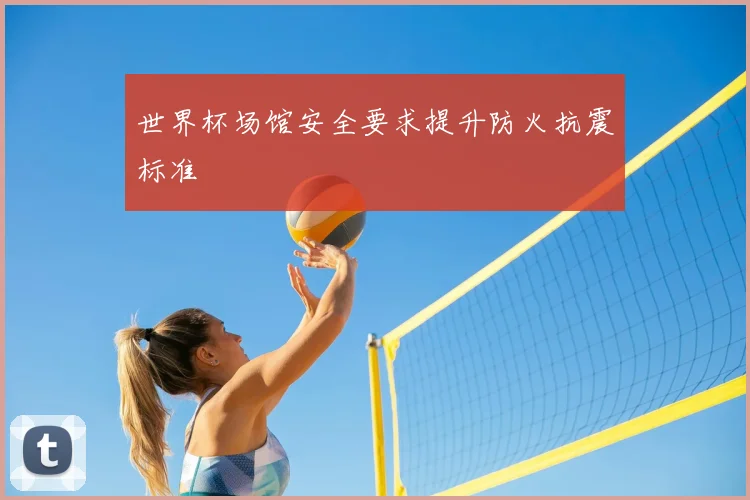 世界杯场馆安全要求提升防火抗震标准