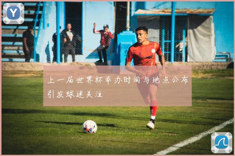 上一届世界杯举办时间与地点公布引发球迷关注