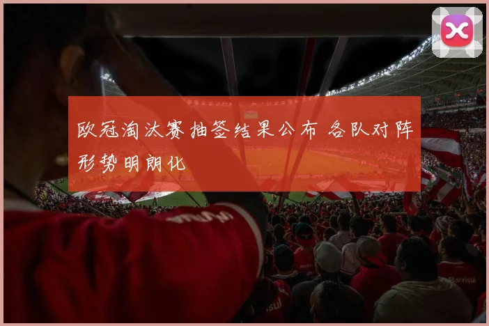 欧冠淘汰赛抽签结果公布 各队对阵形势明朗化