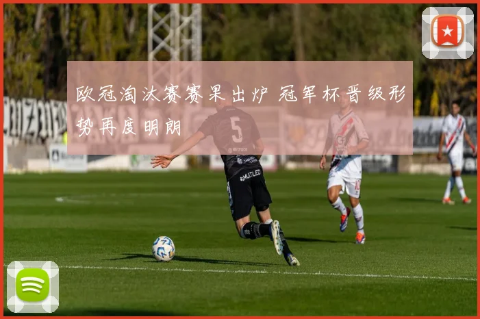 欧冠淘汰赛赛果出炉 冠军杯晋级形势再度明朗
