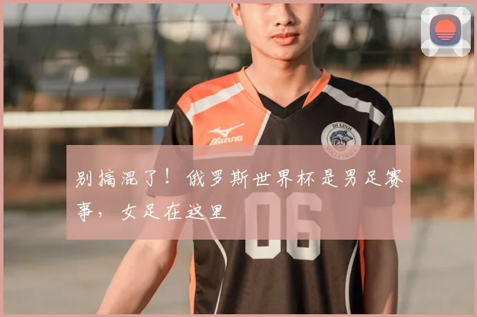 别搞混了!俄罗斯世界杯是男足赛事,女足在这里