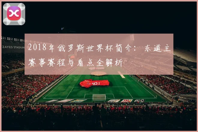 2018年俄罗斯世界杯简介:东道主赛事赛程与看点全解析