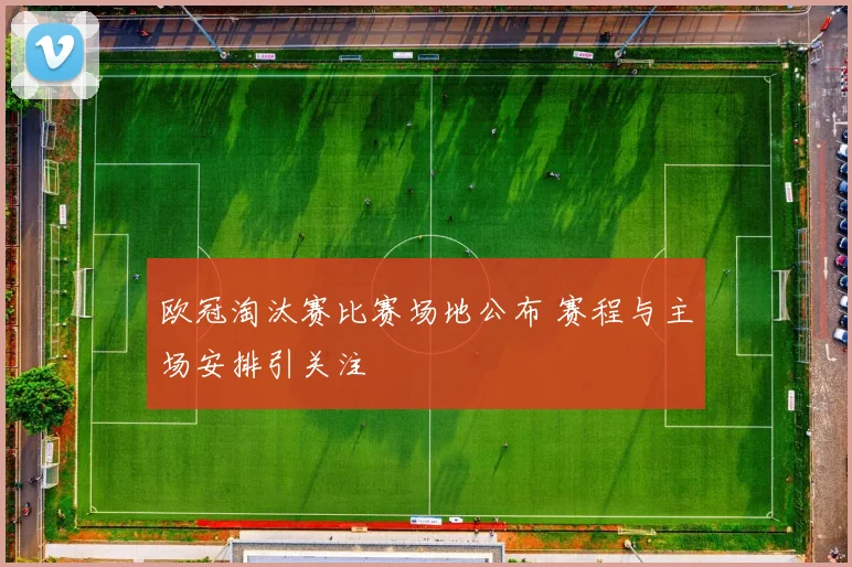 欧冠淘汰赛比赛场地公布 赛程与主场安排引关注