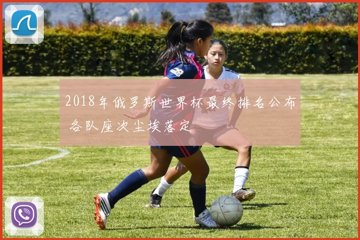 2018年俄罗斯世界杯最终排名公布 各队座次尘埃落定