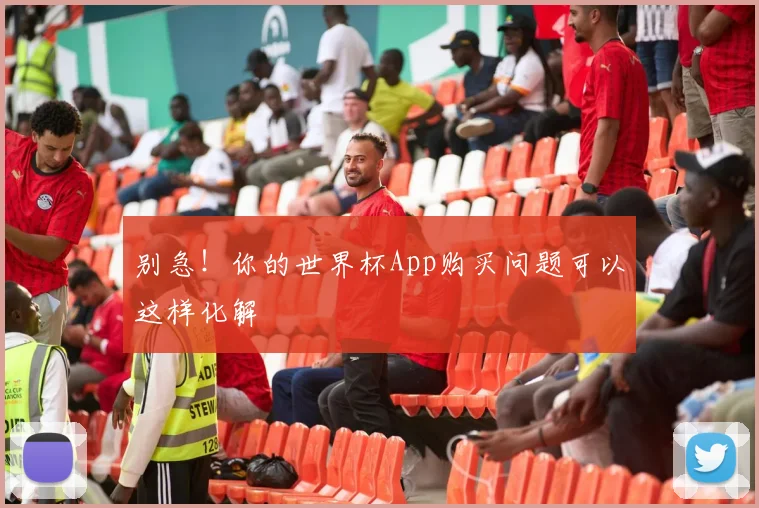 别急!你的世界杯App购买问题可以这样化解