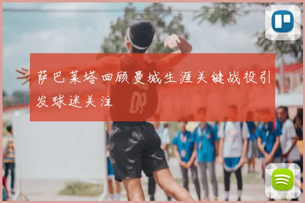 萨巴莱塔回顾曼城生涯关键战役引发球迷关注