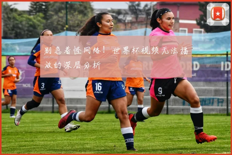 别急着怪网络！世界杯视频无法播放的深层分析
