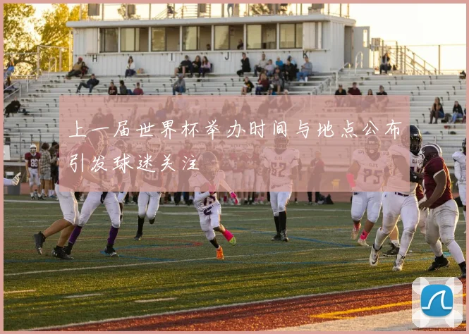 上一届世界杯举办时间与地点公布引发球迷关注