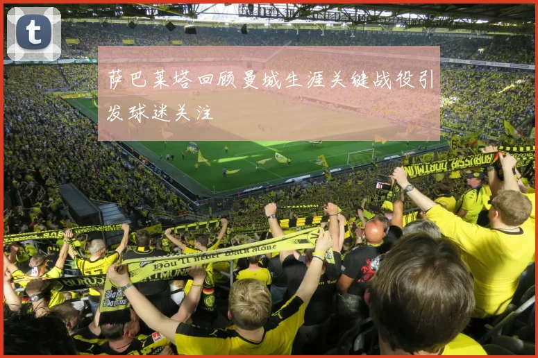 萨巴莱塔回顾曼城生涯关键战役引发球迷关注