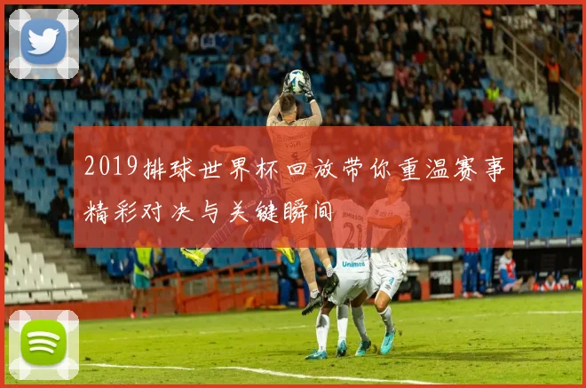2019排球世界杯回放带你重温赛事精彩对决与关键瞬间