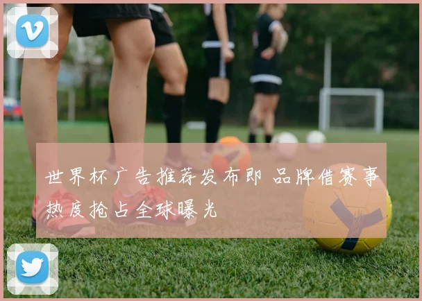 世界杯广告推荐发布即 品牌借赛事热度抢占全球曝光