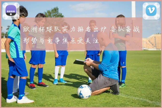欧洲杯球队实力排名出炉 各队备战形势与竞争焦点受关注