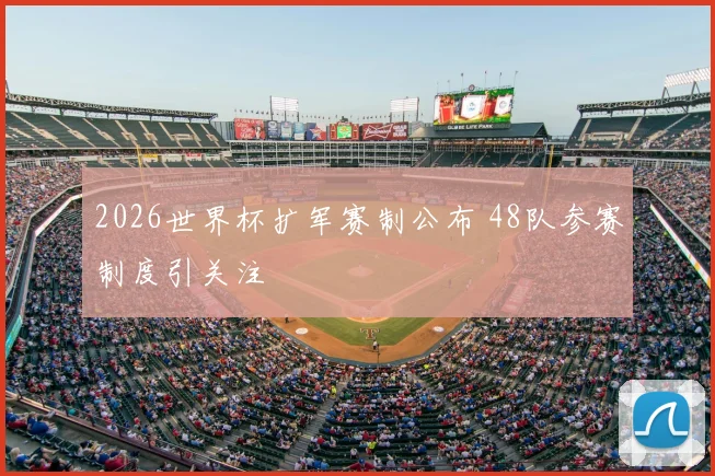 2026世界杯扩军赛制公布 48队参赛制度引关注