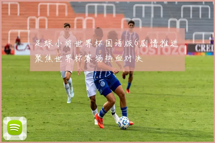 足球小将世界杯国语版6剧情推进 聚焦世界杯赛场热血对决