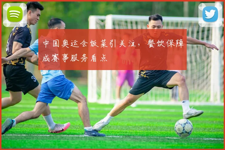 中国奥运会饭菜引关注,餐饮保障成赛事服务看点