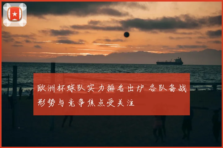 欧洲杯球队实力排名出炉 各队备战形势与竞争焦点受关注