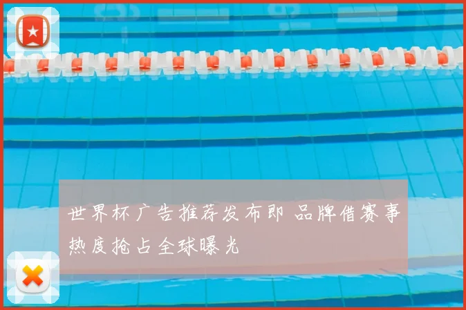 世界杯广告推荐发布即 品牌借赛事热度抢占全球曝光