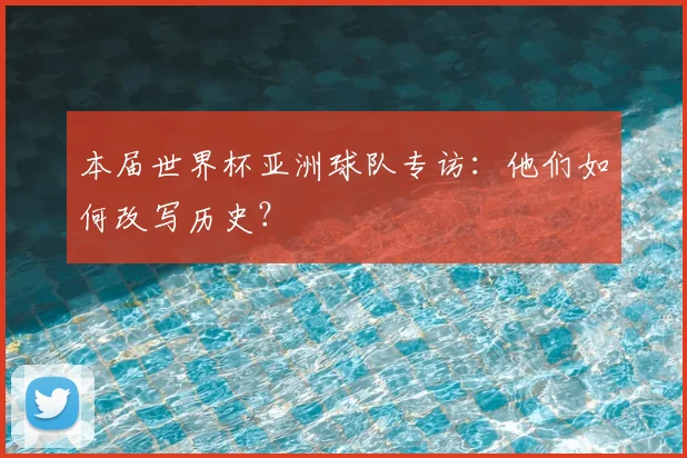 本届世界杯亚洲球队专访:他们如何改写历史?