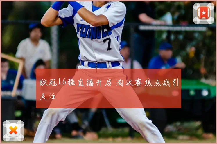 欧冠16强直播开启 淘汰赛焦点战引关注