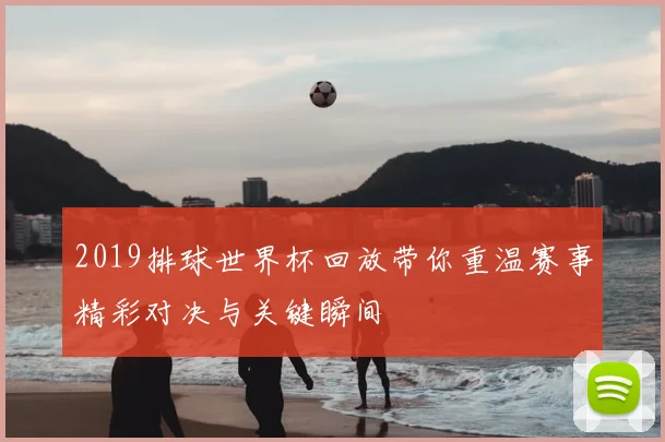 2019排球世界杯回放带你重温赛事精彩对决与关键瞬间