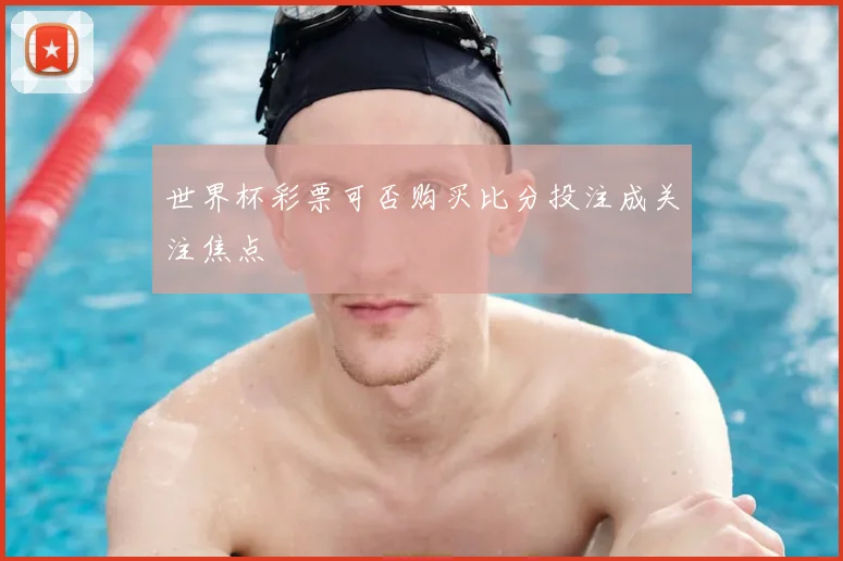 世界杯彩票可否购买比分投注成关注焦点