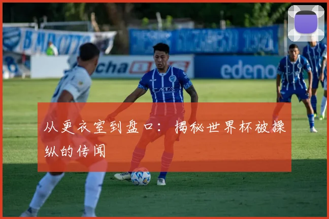 从更衣室到盘口：揭秘世界杯被操纵的传闻