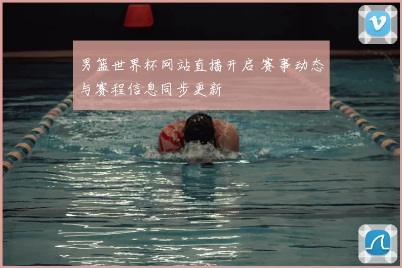 男篮世界杯网站直播开启 赛事动态与赛程信息同步更新