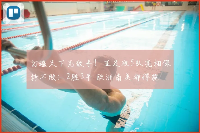 打遍天下无敌手!亚足联5队亮相保持不败:2胜3平 欧洲南美都得跪