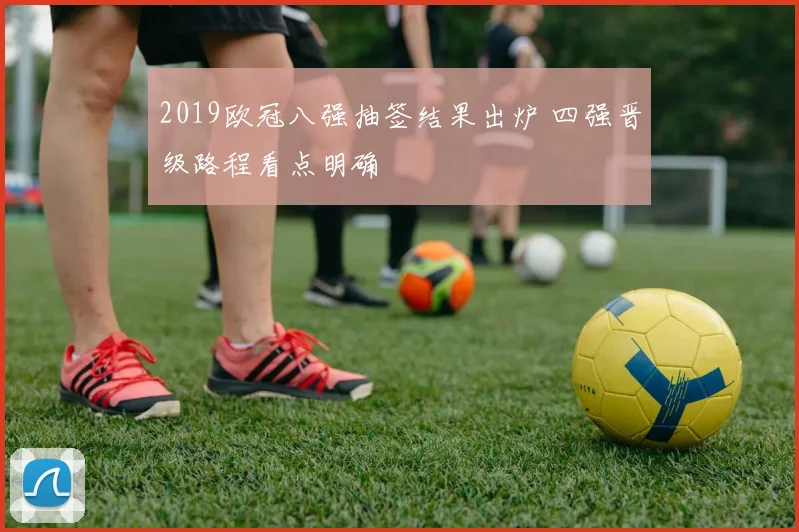 2019欧冠八强抽签结果出炉 四强晋级路程看点明确