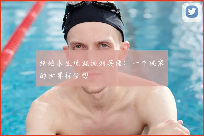 绝地求生练就流利英语:一个玩家的世界杯梦想