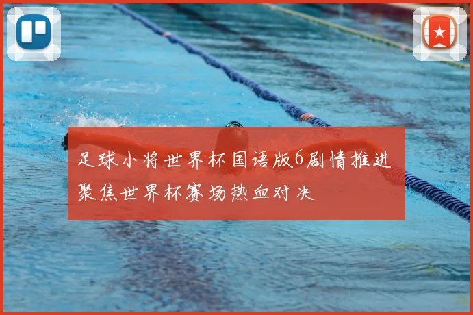 足球小将世界杯国语版6剧情推进 聚焦世界杯赛场热血对决
