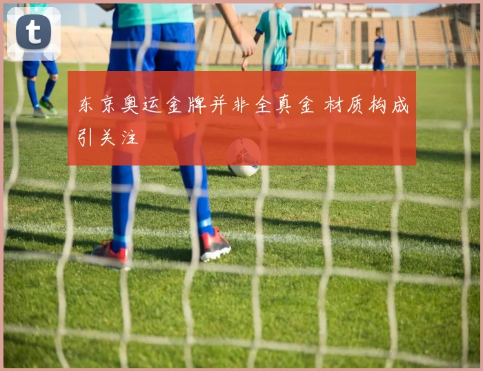 东京奥运金牌并非全真金 材质构成引关注
