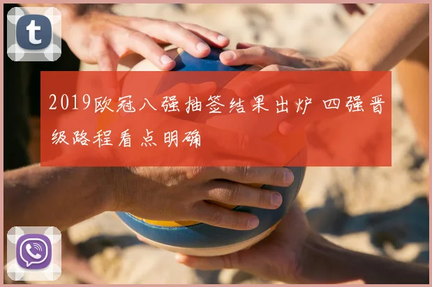 2019欧冠八强抽签结果出炉 四强晋级路程看点明确