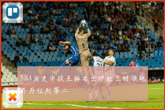 NBA历史中投王排名出炉杜兰特领跑乔丹位列第二