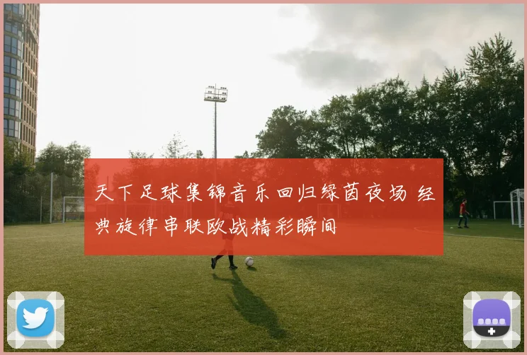 天下足球集锦音乐回归绿茵夜场 经典旋律串联欧战精彩瞬间