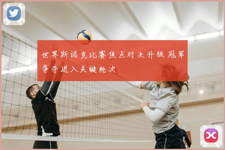 世界斯诺克比赛焦点对决升级 冠军争夺进入关键轮次
