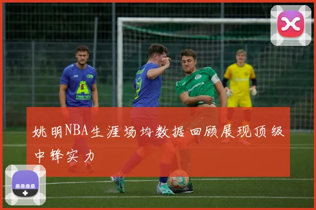 姚明NBA生涯场均数据回顾展现顶级中锋实力