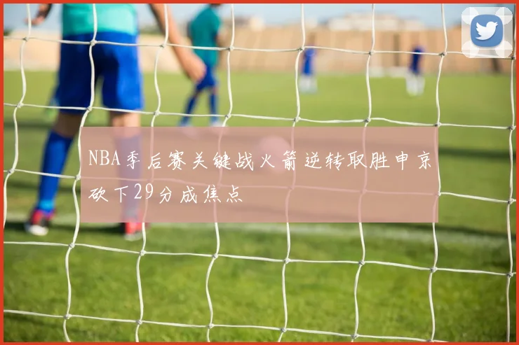 NBA季后赛关键战火箭逆转取胜申京砍下29分成焦点