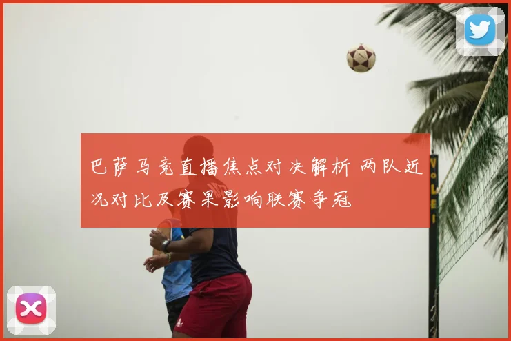 巴萨马竞直播焦点对决解析 两队近况对比及赛果影响联赛争冠