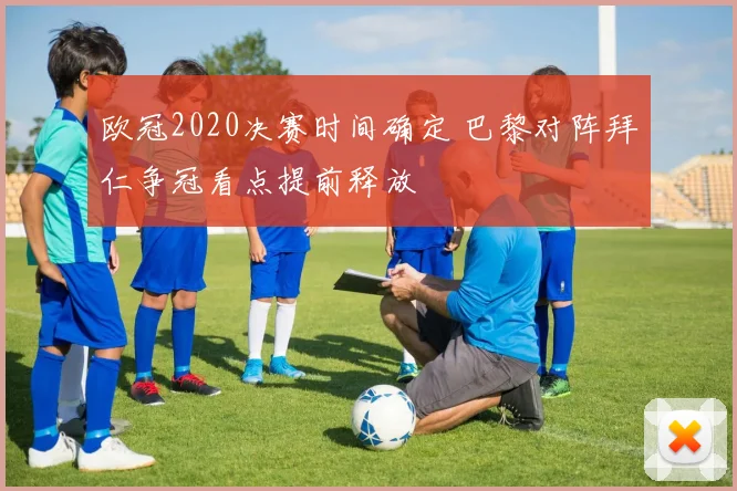 欧冠2020决赛时间确定 巴黎对阵拜仁争冠看点提前释放