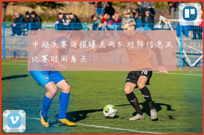 中超决赛海报曝光两队对阵信息及比赛时间看点