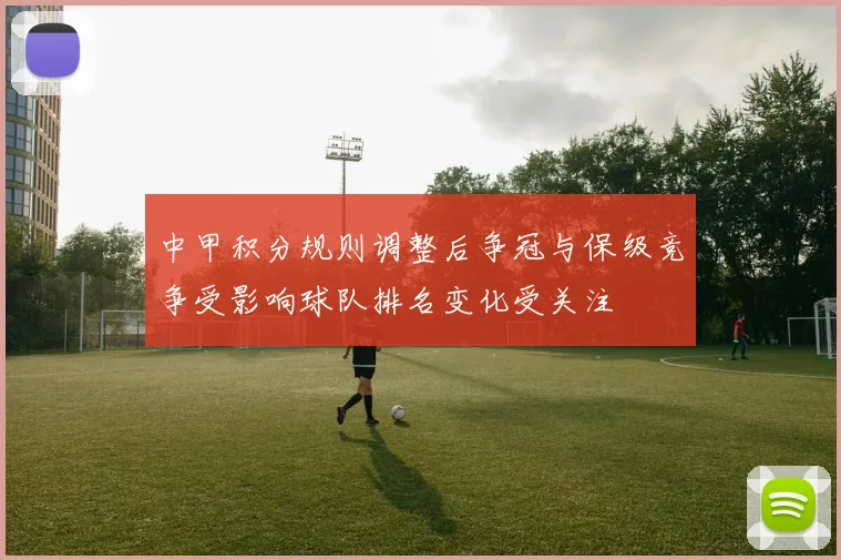 中甲积分规则调整后争冠与保级竞争受影响球队排名变化受关注