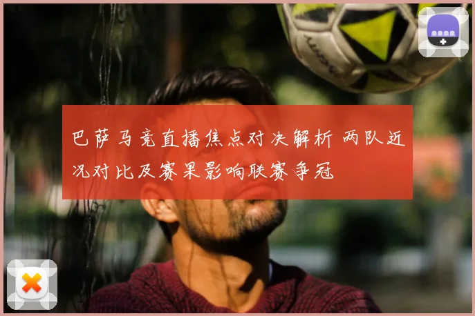 巴萨马竞直播焦点对决解析 两队近况对比及赛果影响联赛争冠