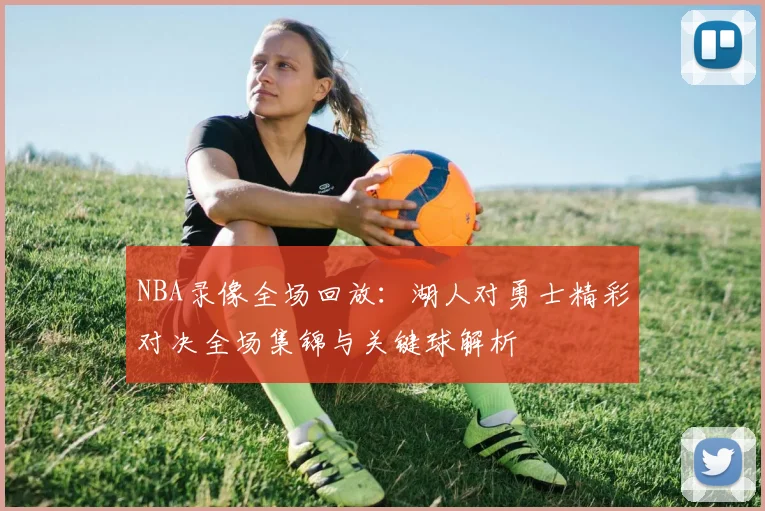 NBA录像全场回放：湖人对勇士精彩对决全场集锦与关键球解析