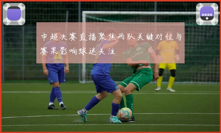 中超决赛直播聚焦两队关键对位与赛果影响球迷关注