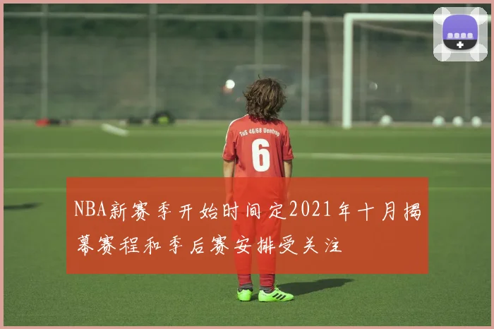 NBA新赛季开始时间定2021年十月揭幕赛程和季后赛安排受关注