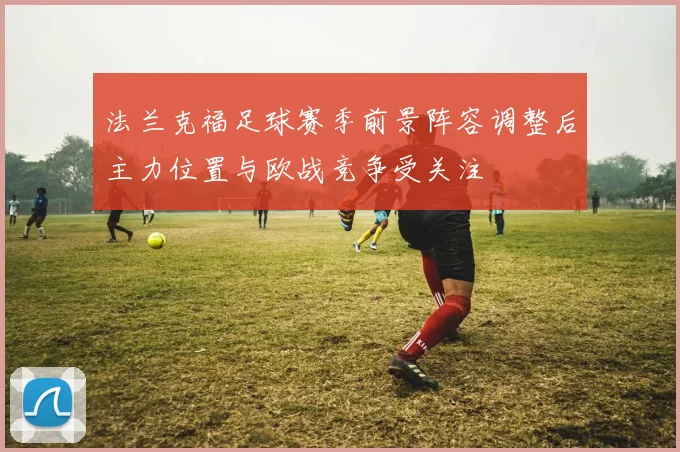 法兰克福足球赛季前景阵容调整后主力位置与欧战竞争受关注