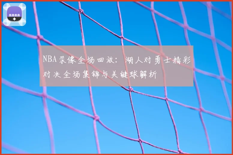 NBA录像全场回放：湖人对勇士精彩对决全场集锦与关键球解析